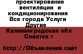 проектирование вентиляции  и кондиционирования - Все города Услуги » Другие   . Калининградская обл.,Советск г.